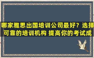 哪家雅思出国培训公司最好？选择可靠的培训机构 提高你的考试成绩！